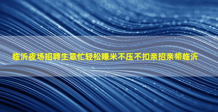 临沂夜场招聘生意忙轻松赚米不压不扣亲招亲带临沂