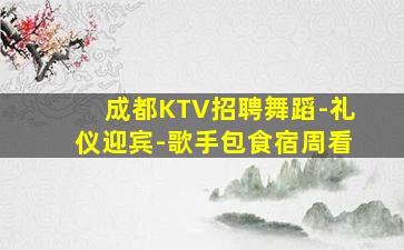 成都KTV招聘舞蹈-礼仪迎宾-歌手包食宿周看