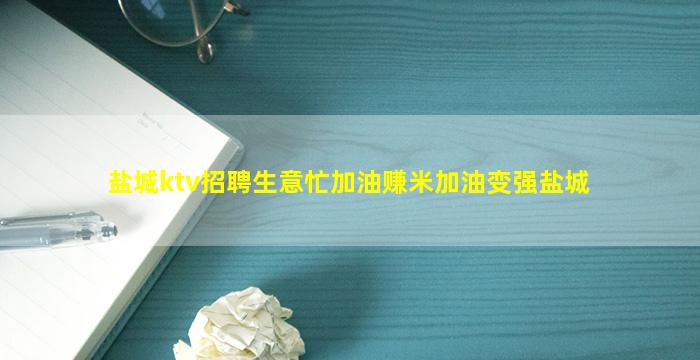 盐城ktv招聘生意忙加油赚米加油变强盐城